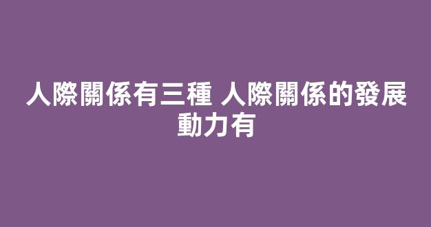 人際關係有三種 人際關係的發展動力有